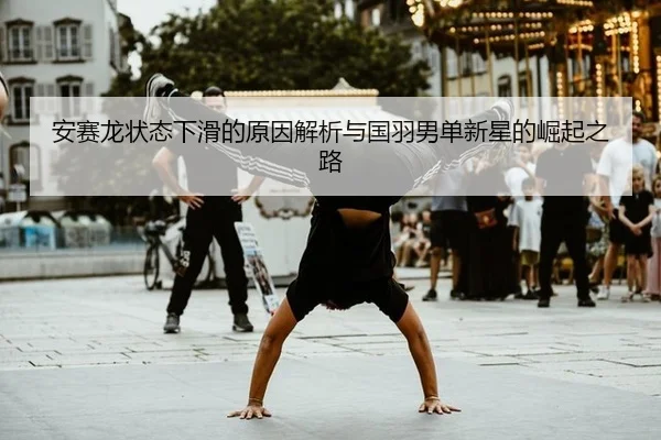 安赛龙状态下滑的原因解析与国羽男单新星的崛起之路