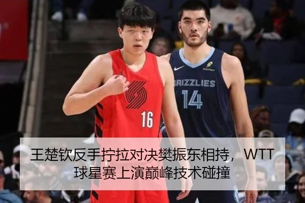 王楚钦反手拧拉对决樊振东相持，WTT球星赛上演巅峰技术碰撞