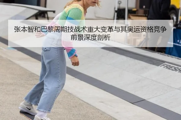 张本智和巴黎周期技战术重大变革与其奥运资格竞争前景深度剖析