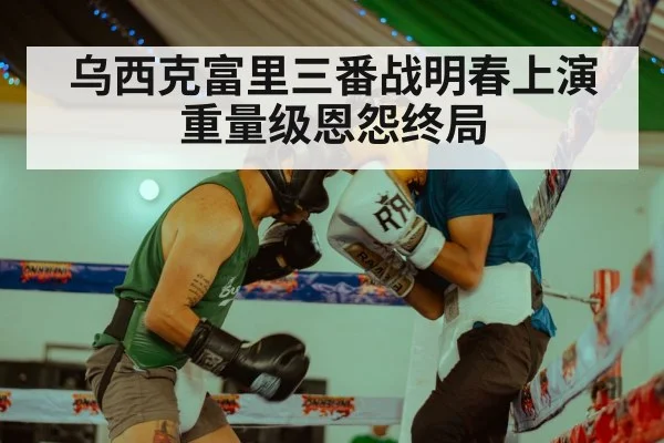 乌西克富里三番战明春上演重量级恩怨终局