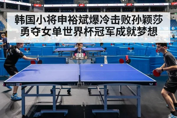 韩国小将申裕斌爆冷击败孙颖莎勇夺女单世界杯冠军成就梦想