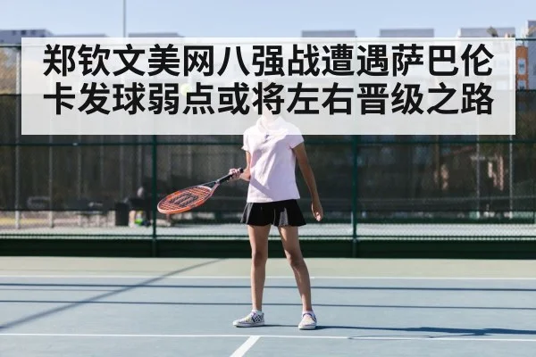郑钦文美网八强战遭遇萨巴伦卡发球弱点或将左右晋级之路