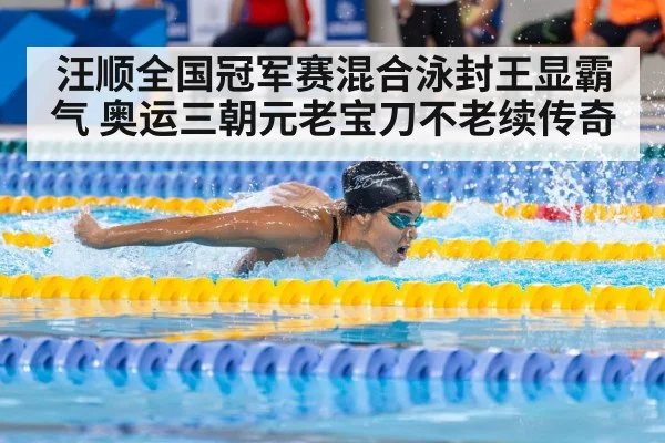 汪顺全国冠军赛混合泳封王显霸气 奥运三朝元老宝刀不老续传奇