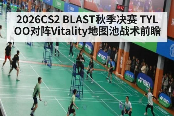 2026CS2 BLAST秋季决赛 TYLOO对阵Vitality地图池战术前瞻