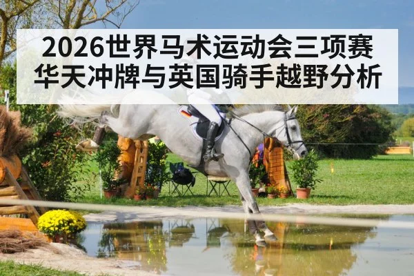 2026世界马术运动会三项赛华天冲牌与英国骑手越野分析